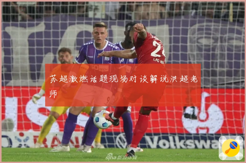 苏超激燃话题现场对谈解说洪超老师