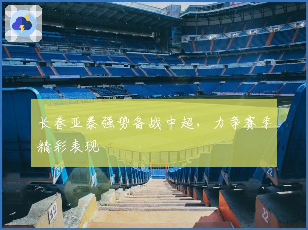 长春亚泰强势备战中超，力争赛季精彩表现