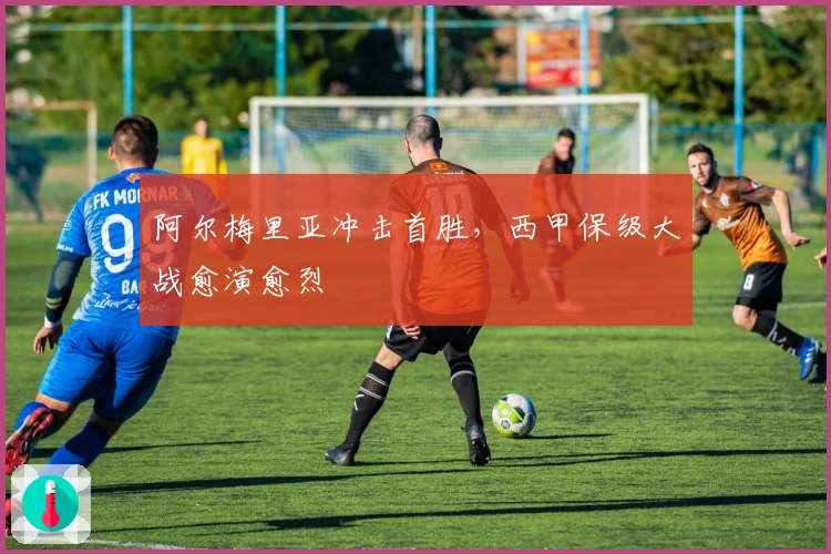 阿尔梅里亚冲击首胜，西甲保级大战愈演愈烈