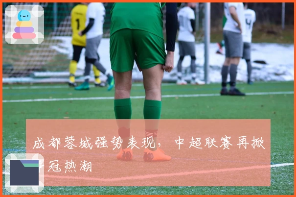 成都蓉城强势表现，中超联赛再掀争冠热潮