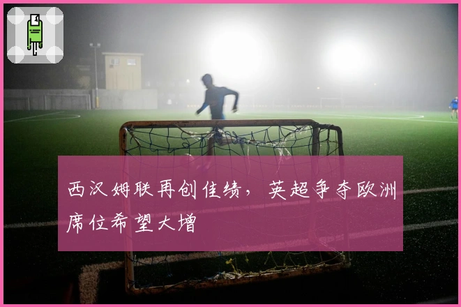 西汉姆联再创佳绩，英超争夺欧洲席位希望大增