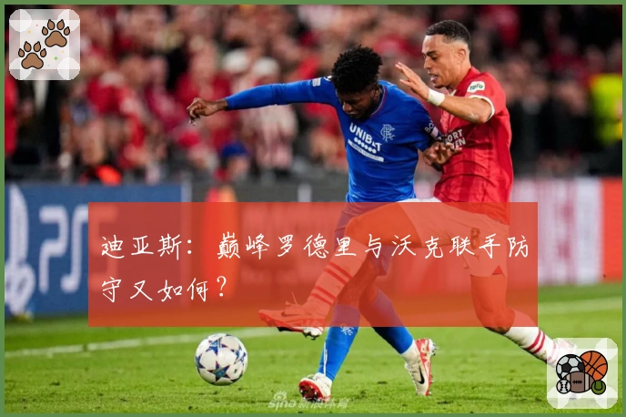 迪亚斯：巅峰罗德里与沃克联手防守又如何？