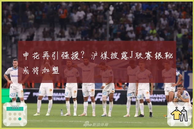 申花再引强援？沪媒披露J联赛银靴或将加盟