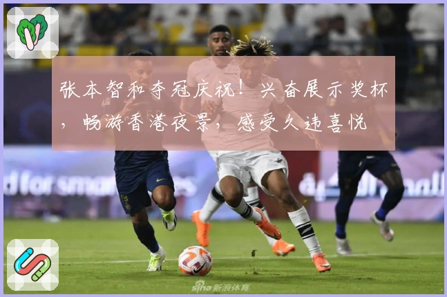 张本智和夺冠庆祝！兴奋展示奖杯，畅游香港夜景，感受久违喜悦