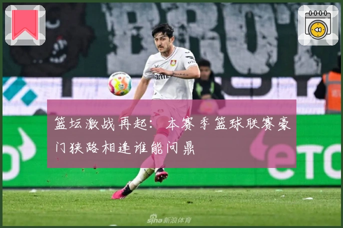 篮坛激战再起：本赛季篮球联赛豪门狭路相逢谁能问鼎