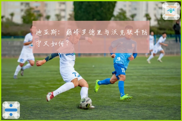 迪亚斯：巅峰罗德里与沃克联手防守又如何？