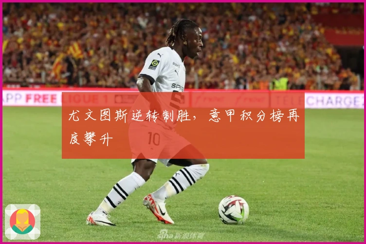 尤文图斯逆转制胜，意甲积分榜再度攀升