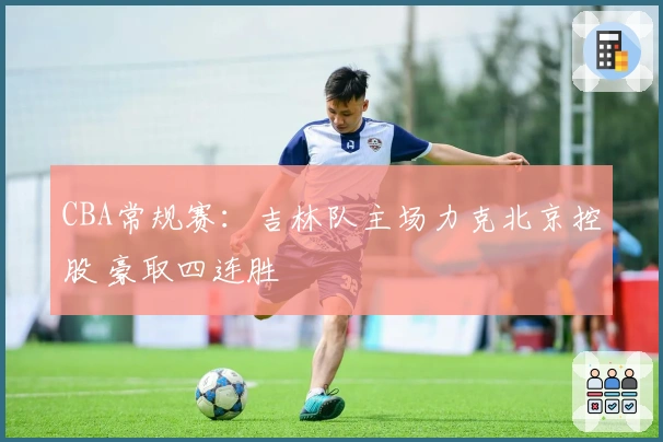 CBA常规赛：吉林队主场力克北京控股 豪取四连胜