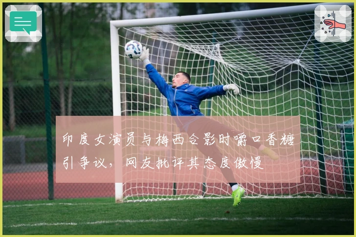 印度女演员与梅西合影时嚼口香糖引争议，网友批评其态度傲慢