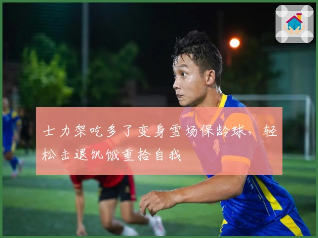 士力架吃多了变身雪场保龄球，轻松击退饥饿重拾自我